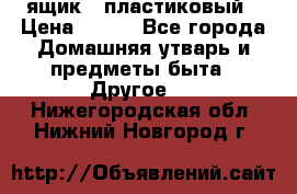 ящик   пластиковый › Цена ­ 270 - Все города Домашняя утварь и предметы быта » Другое   . Нижегородская обл.,Нижний Новгород г.